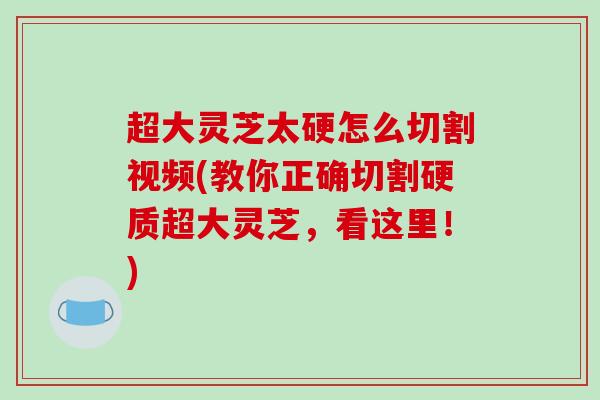 超大灵芝太硬怎么切割视频(教你正确切割硬质超大灵芝,看这里!)-第1张图片-破壁灵芝孢子粉研究指南 超大灵芝太硬怎么切割视频(教你正确切割硬质超大灵芝,看这里!)-第1张图片-破壁灵芝孢子粉研究指南