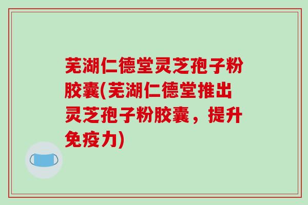 芜湖仁德堂灵芝孢子粉胶囊(芜湖仁德堂推出灵芝孢子粉胶囊,提升免疫力)-第1张图片-破壁灵芝孢子粉研究指南 芜湖仁德堂灵芝孢子粉胶囊(芜湖仁德堂推出灵芝孢子粉胶囊,提升免疫力)-第1张图片-破壁灵芝孢子粉研究指南