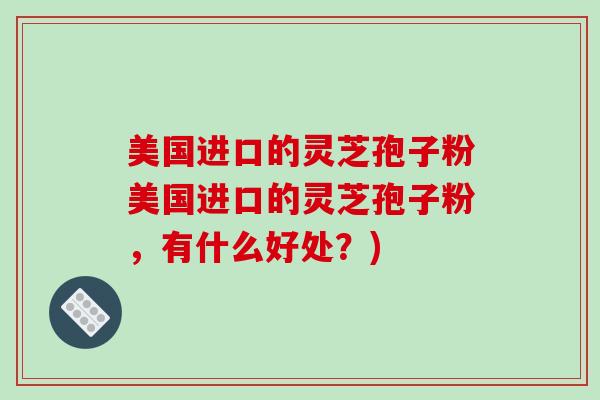 美国进口的灵芝孢子粉美国进口的灵芝孢子粉，有什么好处？)-第1张图片-破壁灵芝孢子粉研究指南