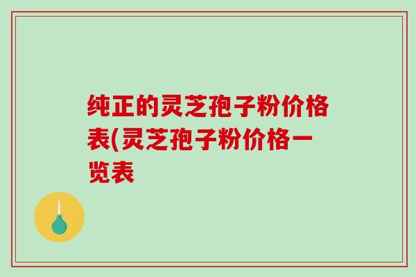 纯正的灵芝孢子粉价格表(灵芝孢子粉价格一览表-第1张图片-破壁灵芝孢子粉研究指南