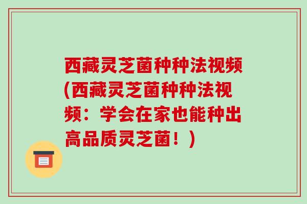 西藏灵芝菌种种法视频(西藏灵芝菌种种法视频:学会在家也能种出高品质灵芝菌!)-第1张图片-破壁灵芝孢子粉研究指南 西藏灵芝菌种种法视频(西藏灵芝菌种种法视频:学会在家也能种出高品质灵芝菌!)-第1张图片-破壁灵芝孢子粉研究指南