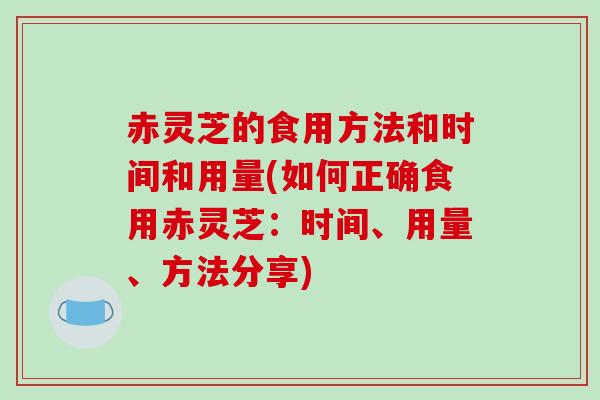 赤灵芝的食用方法和时间和用量(如何正确食用赤灵芝：时间、用量、方法分享)-第1张图片-破壁灵芝孢子粉研究指南