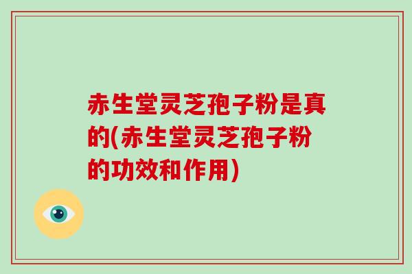 赤生堂灵芝孢子粉是真的(赤生堂灵芝孢子粉的功效和作用)-第1张图片-破壁灵芝孢子粉研究指南 赤生堂灵芝孢子粉是真的(赤生堂灵芝孢子粉的功效和作用)-第1张图片-破壁灵芝孢子粉研究指南