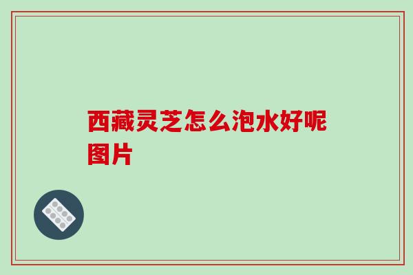 西藏灵芝怎么泡水好呢图片-第1张图片-破壁灵芝孢子粉研究指南 西藏灵芝怎么泡水好呢图片-第1张图片-破壁灵芝孢子粉研究指南