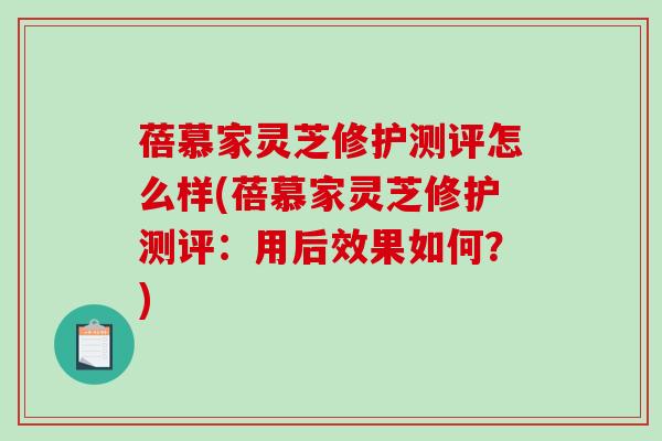 蓓慕家灵芝修护测评怎么样(蓓慕家灵芝修护测评：用后效果如何？)-第1张图片-破壁灵芝孢子粉研究指南