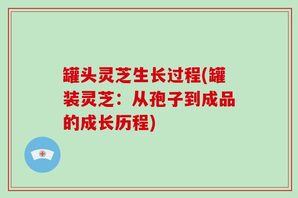 罐头灵芝生长过程(罐装灵芝：从孢子到成品的成长历程)-第1张图片-破壁灵芝孢子粉研究指南