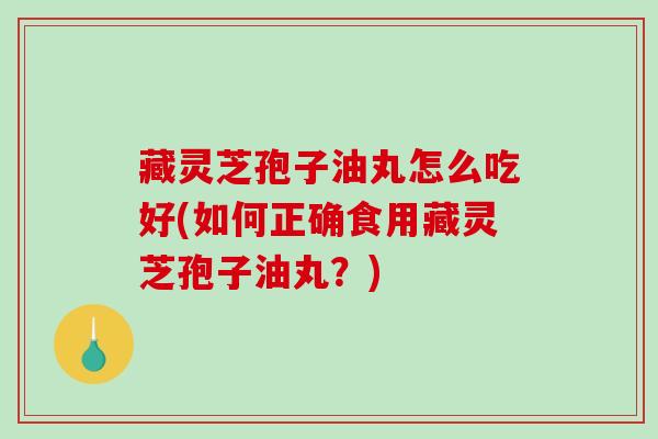 藏灵芝孢子油丸怎么吃好(如何正确食用藏灵芝孢子油丸?)-第1张图片-破壁灵芝孢子粉研究指南 藏灵芝孢子油丸怎么吃好(如何正确食用藏灵芝孢子油丸?)-第1张图片-破壁灵芝孢子粉研究指南