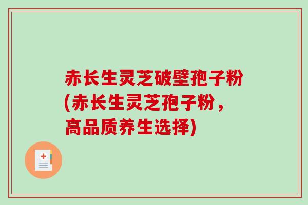 赤长生灵芝破壁孢子粉(赤长生灵芝孢子粉，高品质养生选择)-第1张图片-破壁灵芝孢子粉研究指南
