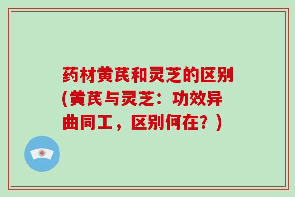 药材黄芪和灵芝的区别(黄芪与灵芝:功效异曲同工,区别何在?)-第1张图片-破壁灵芝孢子粉研究指南 药材黄芪和灵芝的区别(黄芪与灵芝:功效异曲同工,区别何在?)-第1张图片-破壁灵芝孢子粉研究指南