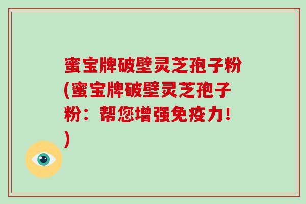 蜜宝牌破壁灵芝孢子粉(蜜宝牌破壁灵芝孢子粉:帮您增强免疫力!)-第1张图片-破壁灵芝孢子粉研究指南 蜜宝牌破壁灵芝孢子粉(蜜宝牌破壁灵芝孢子粉:帮您增强免疫力!)-第1张图片-破壁灵芝孢子粉研究指南