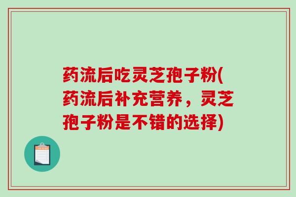 药流后吃灵芝孢子粉(药流后补充营养，灵芝孢子粉是不错的选择)-第1张图片-破壁灵芝孢子粉研究指南