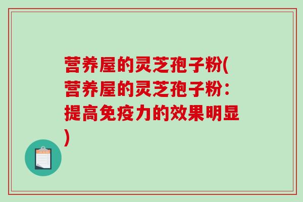 营养屋的灵芝孢子粉(营养屋的灵芝孢子粉:提高免疫力的效果明显)-第1张图片-破壁灵芝孢子粉研究指南 营养屋的灵芝孢子粉(营养屋的灵芝孢子粉:提高免疫力的效果明显)-第1张图片-破壁灵芝孢子粉研究指南