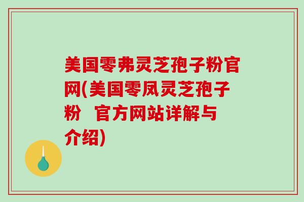 美国零弗灵芝孢子粉官网(美国零凤灵芝孢子粉 官方网站详解与介绍)-第1张图片-破壁灵芝孢子粉研究指南 美国零弗灵芝孢子粉官网(美国零凤灵芝孢子粉 官方网站详解与介绍)-第1张图片-破壁灵芝孢子粉研究指南