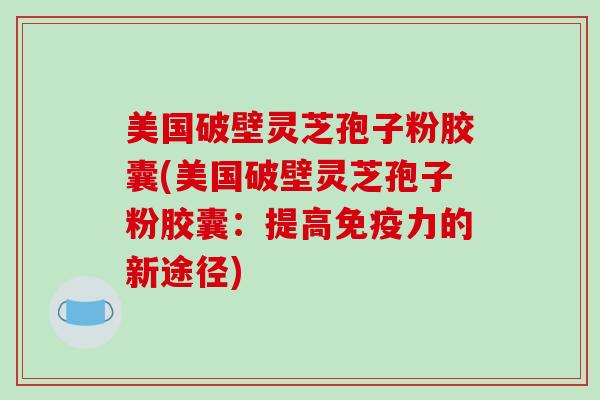 美国破壁灵芝孢子粉胶囊(美国破壁灵芝孢子粉胶囊:提高免疫力的新途径)-第1张图片-破壁灵芝孢子粉研究指南 美国破壁灵芝孢子粉胶囊(美国破壁灵芝孢子粉胶囊:提高免疫力的新途径)-第1张图片-破壁灵芝孢子粉研究指南