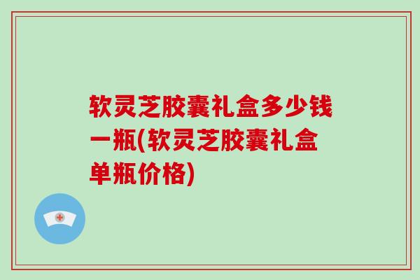 软灵芝胶囊礼盒多少钱一瓶(软灵芝胶囊礼盒单瓶价格)-第1张图片-破壁灵芝孢子粉研究指南 软灵芝胶囊礼盒多少钱一瓶(软灵芝胶囊礼盒单瓶价格)-第1张图片-破壁灵芝孢子粉研究指南