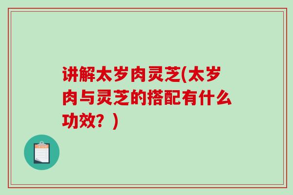 讲解太岁肉灵芝(太岁肉与灵芝的搭配有什么功效？)-第1张图片-破壁灵芝孢子粉研究指南