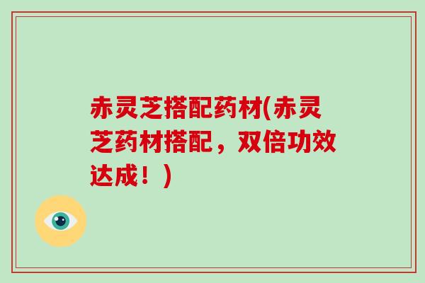 赤灵芝搭配药材(赤灵芝药材搭配,双倍功效达成!)-第1张图片-破壁灵芝孢子粉研究指南 赤灵芝搭配药材(赤灵芝药材搭配,双倍功效达成!)-第1张图片-破壁灵芝孢子粉研究指南