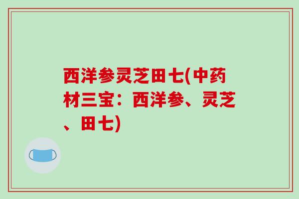 西洋参灵芝田七(中药材三宝:西洋参、灵芝、田七)-第1张图片-破壁灵芝孢子粉研究指南 西洋参灵芝田七(中药材三宝:西洋参、灵芝、田七)-第1张图片-破壁灵芝孢子粉研究指南