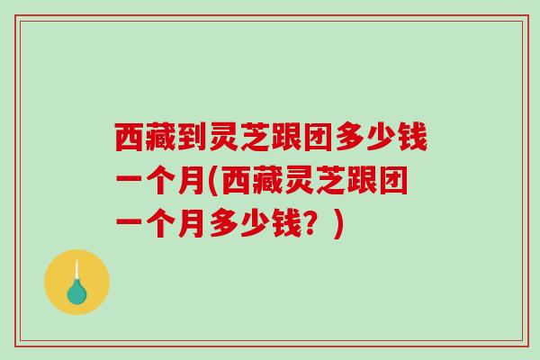 西藏到灵芝跟团多少钱一个月(西藏灵芝跟团一个月多少钱?)-第1张图片-破壁灵芝孢子粉研究指南 西藏到灵芝跟团多少钱一个月(西藏灵芝跟团一个月多少钱?)-第1张图片-破壁灵芝孢子粉研究指南