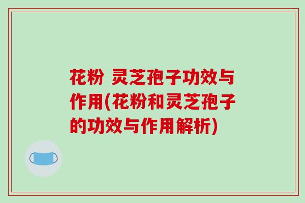 花粉 灵芝孢子功效与作用(花粉和灵芝孢子的功效与作用解析)-第1张图片-破壁灵芝孢子粉研究指南 花粉 灵芝孢子功效与作用(花粉和灵芝孢子的功效与作用解析)-第1张图片-破壁灵芝孢子粉研究指南