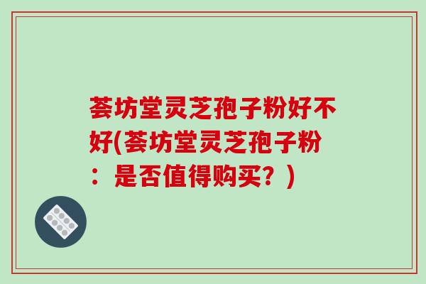 荟坊堂灵芝孢子粉好不好(荟坊堂灵芝孢子粉:是否值得购买?)-第1张图片-破壁灵芝孢子粉研究指南 荟坊堂灵芝孢子粉好不好(荟坊堂灵芝孢子粉:是否值得购买?)-第1张图片-破壁灵芝孢子粉研究指南