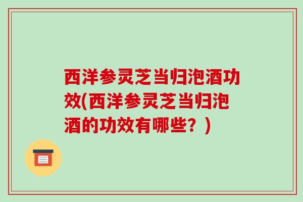 西洋参灵芝当归泡酒功效(西洋参灵芝当归泡酒的功效有哪些?)-第1张图片-破壁灵芝孢子粉研究指南 西洋参灵芝当归泡酒功效(西洋参灵芝当归泡酒的功效有哪些?)-第1张图片-破壁灵芝孢子粉研究指南