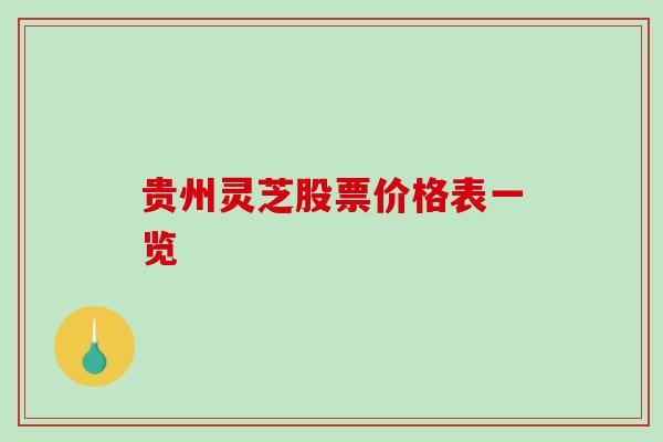 贵州灵芝股票价格表一览-第1张图片-破壁灵芝孢子粉研究指南 贵州灵芝股票价格表一览-第1张图片-破壁灵芝孢子粉研究指南
