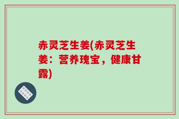 赤灵芝生姜(赤灵芝生姜：营养瑰宝，健康甘露)-第1张图片-破壁灵芝孢子粉研究指南