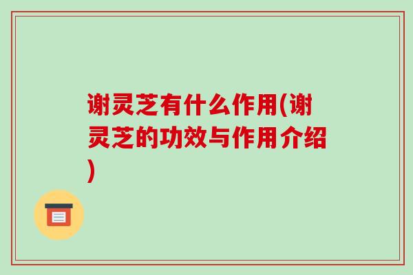谢灵芝有什么作用(谢灵芝的功效与作用介绍)-第1张图片-破壁灵芝孢子粉研究指南