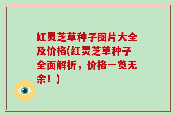 红灵芝草种子图片大全及价格(红灵芝草种子全面解析,价格一览无余!)-第1张图片-破壁灵芝孢子粉研究指南 红灵芝草种子图片大全及价格(红灵芝草种子全面解析,价格一览无余!)-第1张图片-破壁灵芝孢子粉研究指南