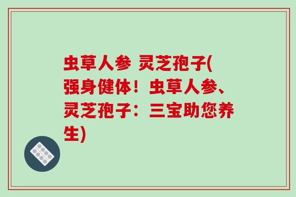 虫草人参 灵芝孢子(强身健体!虫草人参、灵芝孢子:三宝助您养生)-第1张图片-破壁灵芝孢子粉研究指南 虫草人参 灵芝孢子(强身健体!虫草人参、灵芝孢子:三宝助您养生)-第1张图片-破壁灵芝孢子粉研究指南