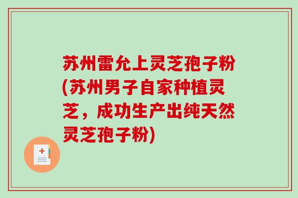 苏州雷允上灵芝孢子粉(苏州男子自家种植灵芝，成功生产出纯天然灵芝孢子粉)-第1张图片-破壁灵芝孢子粉研究指南