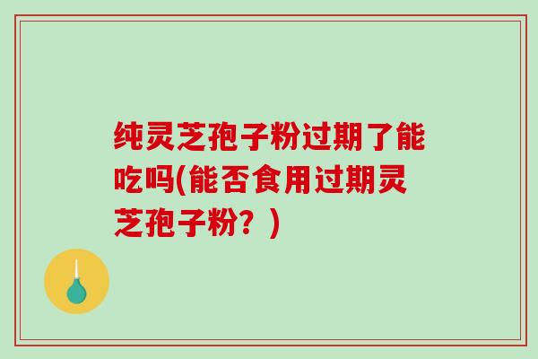 纯灵芝孢子粉过期了能吃吗(能否食用过期灵芝孢子粉?)-第1张图片-破壁灵芝孢子粉研究指南 纯灵芝孢子粉过期了能吃吗(能否食用过期灵芝孢子粉?)-第1张图片-破壁灵芝孢子粉研究指南