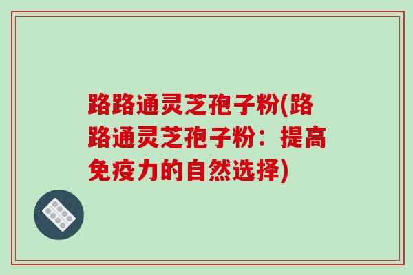 路路通灵芝孢子粉(路路通灵芝孢子粉:提高免疫力的自然选择)-第1张图片-破壁灵芝孢子粉研究指南 路路通灵芝孢子粉(路路通灵芝孢子粉:提高免疫力的自然选择)-第1张图片-破壁灵芝孢子粉研究指南