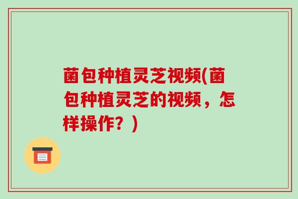 菌包种植灵芝视频(菌包种植灵芝的视频,怎样操作?)-第1张图片-破壁灵芝孢子粉研究指南 菌包种植灵芝视频(菌包种植灵芝的视频,怎样操作?)-第1张图片-破壁灵芝孢子粉研究指南