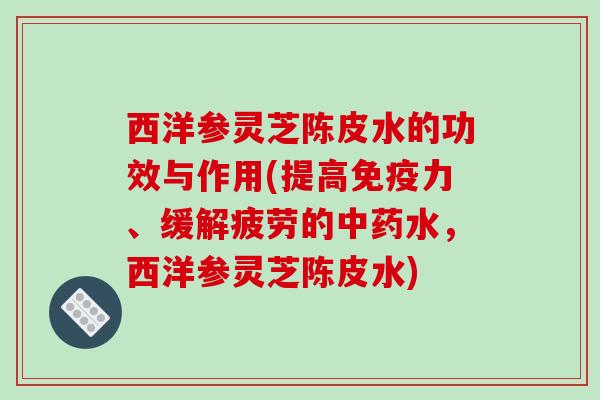 西洋参灵芝陈皮水的功效与作用(提高免疫力、缓解疲劳的中药水,西洋参灵芝陈皮水)-第1张图片-破壁灵芝孢子粉研究指南 西洋参灵芝陈皮水的功效与作用(提高免疫力、缓解疲劳的中药水,西洋参灵芝陈皮水)-第1张图片-破壁灵芝孢子粉研究指南