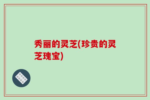 秀丽的灵芝(珍贵的灵芝瑰宝)-第1张图片-破壁灵芝孢子粉研究指南 秀丽的灵芝(珍贵的灵芝瑰宝)-第1张图片-破壁灵芝孢子粉研究指南