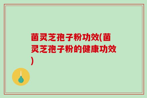 菌灵芝孢子粉功效(菌灵芝孢子粉的健康功效)-第1张图片-破壁灵芝孢子粉研究指南 菌灵芝孢子粉功效(菌灵芝孢子粉的健康功效)-第1张图片-破壁灵芝孢子粉研究指南