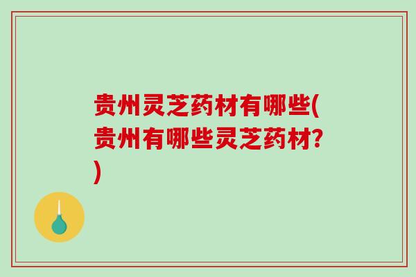 贵州灵芝药材有哪些(贵州有哪些灵芝药材?)-第1张图片-破壁灵芝孢子粉研究指南 贵州灵芝药材有哪些(贵州有哪些灵芝药材?)-第1张图片-破壁灵芝孢子粉研究指南