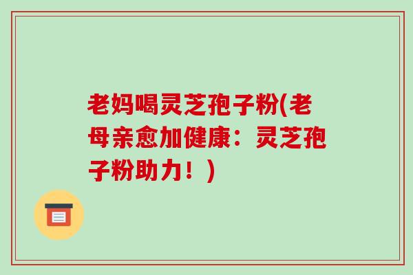老妈喝灵芝孢子粉(老母亲愈加健康:灵芝孢子粉助力!)-第1张图片-破壁灵芝孢子粉研究指南 老妈喝灵芝孢子粉(老母亲愈加健康:灵芝孢子粉助力!)-第1张图片-破壁灵芝孢子粉研究指南