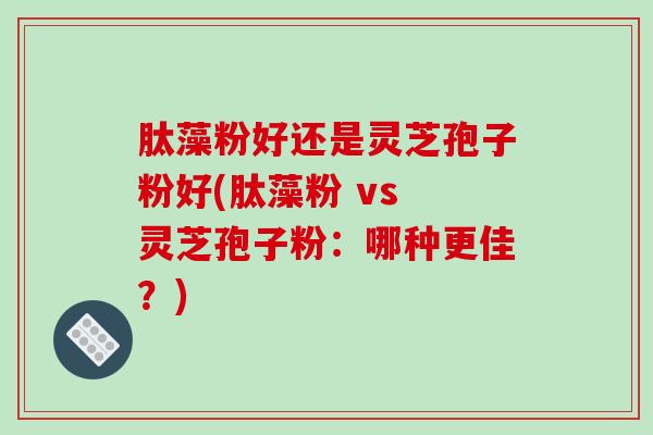 肽藻粉好还是灵芝孢子粉好(肽藻粉 vs 灵芝孢子粉:哪种更佳?)-第1张图片-破壁灵芝孢子粉研究指南 肽藻粉好还是灵芝孢子粉好(肽藻粉 vs 灵芝孢子粉:哪种更佳?)-第1张图片-破壁灵芝孢子粉研究指南