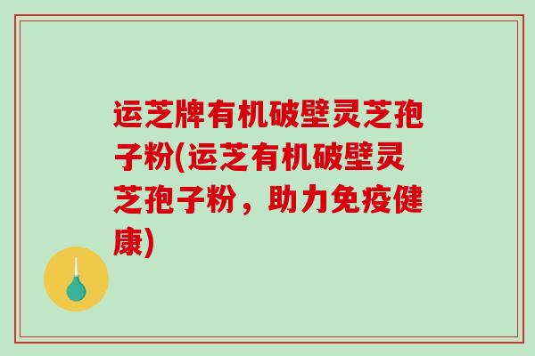 运芝牌有机破壁灵芝孢子粉(运芝有机破壁灵芝孢子粉,助力免疫健康)-第1张图片-破壁灵芝孢子粉研究指南 运芝牌有机破壁灵芝孢子粉(运芝有机破壁灵芝孢子粉,助力免疫健康)-第1张图片-破壁灵芝孢子粉研究指南
