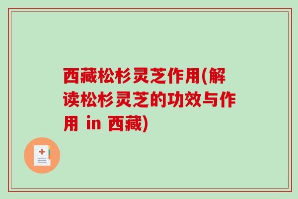 西藏松杉灵芝作用(解读松杉灵芝的功效与作用 in 西藏)-第1张图片-破壁灵芝孢子粉研究指南
