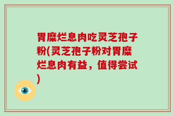 胃糜烂息肉吃灵芝孢子粉(灵芝孢子粉对胃糜烂息肉有益,值得尝试)-第1张图片-破壁灵芝孢子粉研究指南 胃糜烂息肉吃灵芝孢子粉(灵芝孢子粉对胃糜烂息肉有益,值得尝试)-第1张图片-破壁灵芝孢子粉研究指南