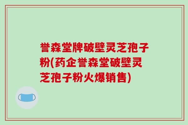 誉森堂牌破壁灵芝孢子粉(药企誉森堂破壁灵芝孢子粉火爆销售)-第1张图片-破壁灵芝孢子粉研究指南 誉森堂牌破壁灵芝孢子粉(药企誉森堂破壁灵芝孢子粉火爆销售)-第1张图片-破壁灵芝孢子粉研究指南