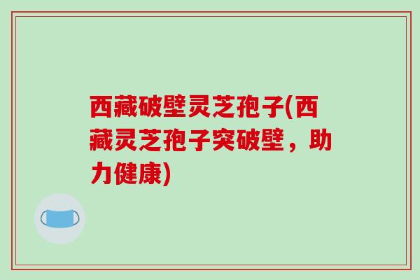 西藏破壁灵芝孢子(西藏灵芝孢子突破壁,助力健康)-第1张图片-破壁灵芝孢子粉研究指南 西藏破壁灵芝孢子(西藏灵芝孢子突破壁,助力健康)-第1张图片-破壁灵芝孢子粉研究指南