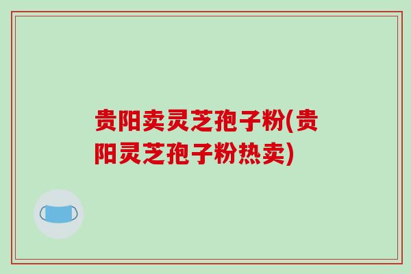 贵阳卖灵芝孢子粉(贵阳灵芝孢子粉热卖)-第1张图片-破壁灵芝孢子粉研究指南