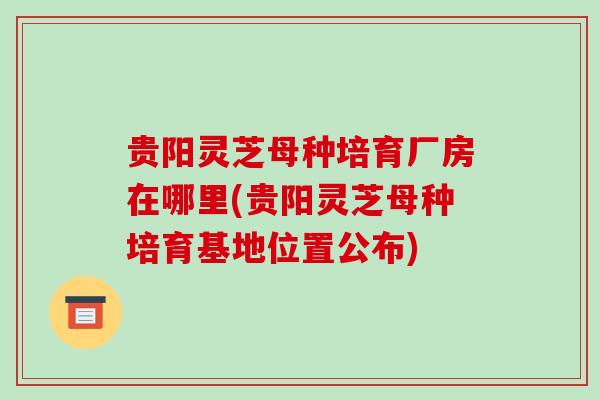 贵阳灵芝母种培育厂房在哪里(贵阳灵芝母种培育基地位置公布)-第1张图片-破壁灵芝孢子粉研究指南 贵阳灵芝母种培育厂房在哪里(贵阳灵芝母种培育基地位置公布)-第1张图片-破壁灵芝孢子粉研究指南