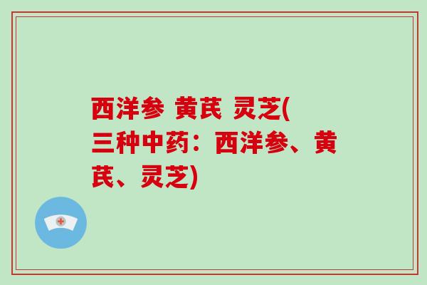 西洋参 黄芪 灵芝(三种中药:西洋参、黄芪、灵芝)-第1张图片-破壁灵芝孢子粉研究指南 西洋参 黄芪 灵芝(三种中药:西洋参、黄芪、灵芝)-第1张图片-破壁灵芝孢子粉研究指南