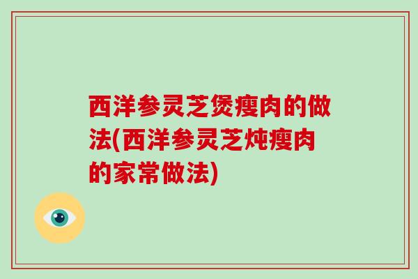 西洋参灵芝煲瘦肉的做法(西洋参灵芝炖瘦肉的家常做法)-第1张图片-破壁灵芝孢子粉研究指南